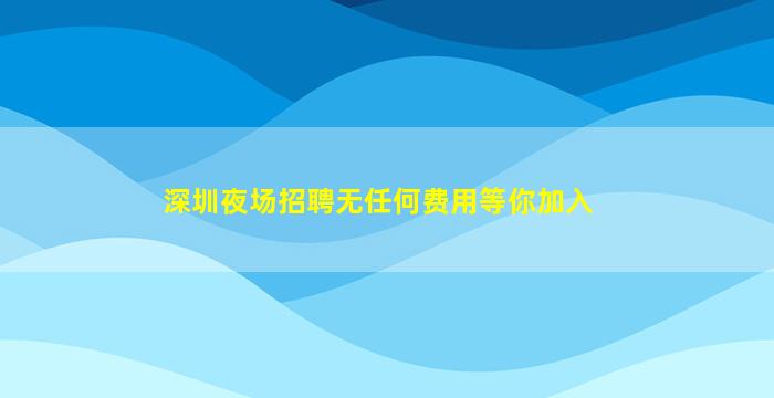 深圳夜场招聘无任何费用等你加入