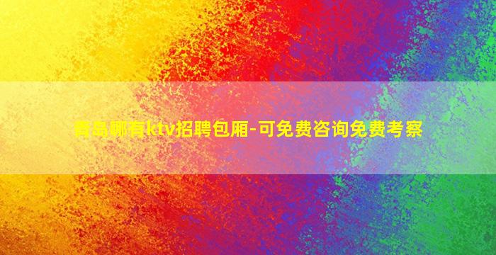 青岛哪有ktv招聘包厢-可免费咨询免费考察